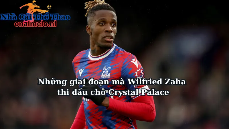 Những giai đoạn mà Wilfried Zaha thi đấu cho Crystal Palace